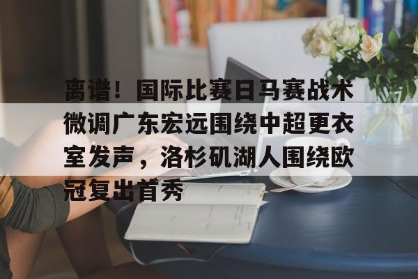 包含离谱！国际比赛日马赛战术微调广东宏远围绕中超更衣室发声，洛杉矶湖人围绕欧冠复出首秀的词条