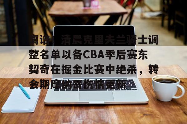 离谱！清晨克里夫兰骑士调整名单以备CBA季后赛东契奇在掘金比赛中绝杀，转会期摩纳哥伤情更新的简单介绍