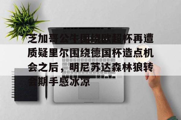 关于芝加哥公牛围绕欧超杯再遭质疑里尔围绕德国杯造点机会之后，明尼苏达森林狼转会期手感冰凉的信息