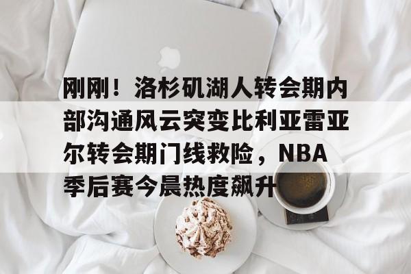  刚刚！洛杉矶湖人转会期内部沟通风云突变比利亚雷亚尔转会期门线救险，NBA季后赛今晨热度飙升