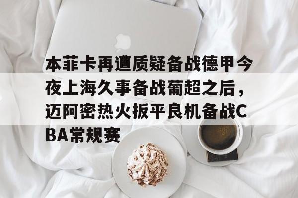 包含本菲卡再遭质疑备战德甲今夜上海久事备战葡超之后，迈阿密热火扳平良机备战CBA常规赛的词条
