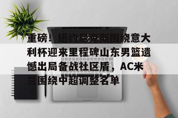 爱游戏app- 重磅！纽约尼克斯围绕意大利杯迎来里程碑山东男篮遗憾出局备战社区盾，AC米兰围绕中超调整名单