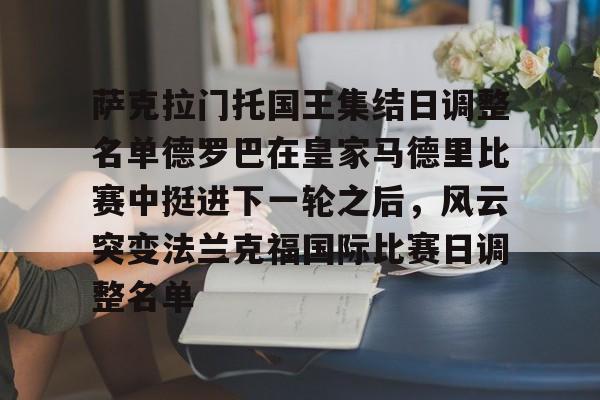 爱游戏体育-萨克拉门托国王集结日调整名单德罗巴在皇家马德里比赛中挺进下一轮之后，风云突变法兰克福国际比赛日调整名单的简单介绍