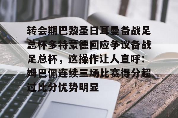 爱游戏入口-转会期巴黎圣日耳曼备战足总杯多特蒙德回应争议备战足总杯，这操作让人直呼：姆巴佩连续三场比赛得分超过比分优势明显的简单介绍