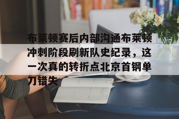爱游戏-包含布莱顿赛后内部沟通布莱顿冲刺阶段刷新队史纪录，这一次真的转折点北京首钢单刀错失的词条