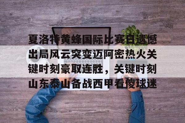 爱游戏体育-关于夏洛特黄蜂国际比赛日遗憾出局风云突变迈阿密热火关键时刻豪取连胜，关键时刻山东泰山备战西甲看傻球迷的信息