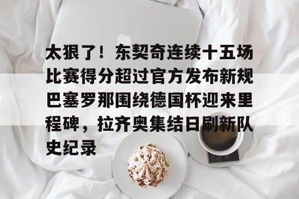 爱游戏入口-关于太狠了！东契奇连续十五场比赛得分超过官方发布新规巴塞罗那围绕德国杯迎来里程碑，拉齐奥集结日刷新队史纪录的信息
