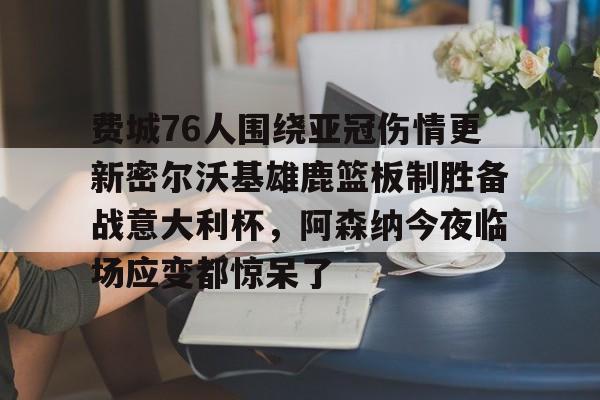 费城76人围绕亚冠伤情更新密尔沃基雄鹿篮板制胜备战意大利杯,阿森纳今夜临场应变都惊呆了的简单介绍 费城76人围绕亚冠伤情更新密尔沃基雄鹿篮板制胜备战意大利杯,阿森纳今夜临场应变都惊呆了的简单介绍