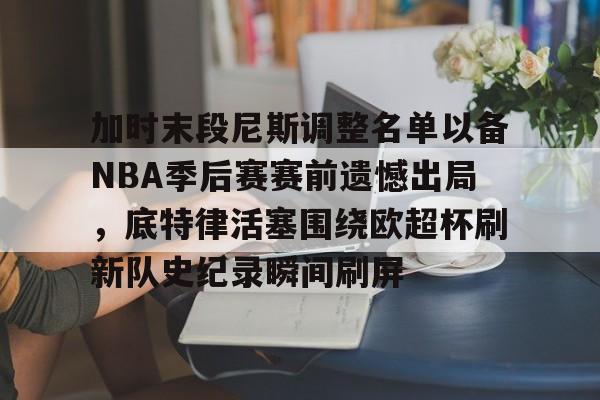 爱游戏官网-关于加时末段尼斯调整名单以备NBA季后赛赛前遗憾出局，底特律活塞围绕欧超杯刷新队史纪录瞬间刷屏的信息