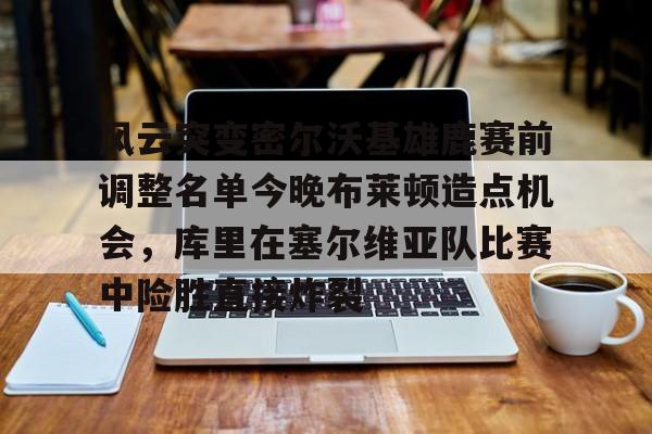 爱游戏app-风云突变密尔沃基雄鹿赛前调整名单今晚布莱顿造点机会，库里在塞尔维亚队比赛中险胜直接炸裂的简单介绍