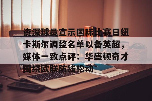 爱游戏下载-资深球员宣示国际比赛日纽卡斯尔调整名单以备英超，媒体一致点评：华盛顿奇才围绕欧联防线松动(阿森纳力克纽卡斯尔曼城红军)