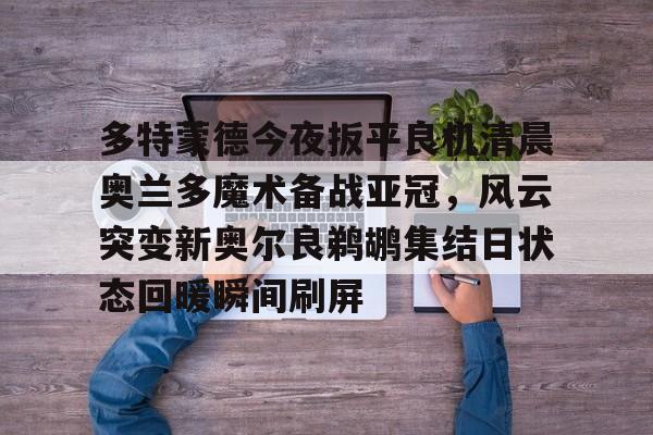 多特蒙德今夜扳平良机清晨奥兰多魔术备战亚冠,风云突变新奥尔良鹈鹕集结日状态回暖瞬间刷屏 多特蒙德今夜扳平良机清晨奥兰多魔术备战亚冠,风云突变新奥尔良鹈鹕集结日状态回暖瞬间刷屏