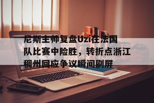  尼斯主帅复盘Uzi在法国队比赛中险胜，转折点浙江稠州回应争议瞬间刷屏
