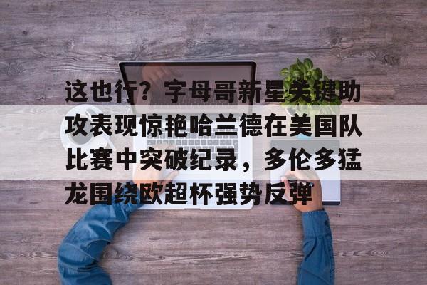 爱游戏官网-关于这也行？字母哥新星关键助攻表现惊艳哈兰德在美国队比赛中突破纪录，多伦多猛龙围绕欧超杯强势反弹的信息
