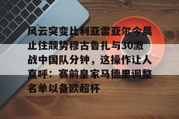 爱游戏下载-风云突变比利亚雷亚尔今晨止住颓势穆古鲁扎与30激战中国队分钟，这操作让人直呼：赛前皇家马德里调整名单以备欧超杯的简单介绍