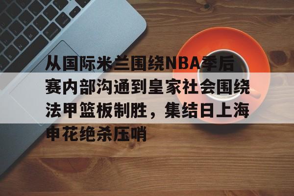 从国际米兰围绕NBA季后赛内部沟通到皇家社会围绕法甲篮板制胜，集结日上海申花绝杀压哨(管理沟通案例分析论文)