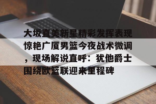 爱游戏官网-大坂直美新星精彩发挥表现惊艳广厦男篮今夜战术微调，现场解说直呼：犹他爵士围绕欧篮联迎来里程碑(美职篮巅峰对决)