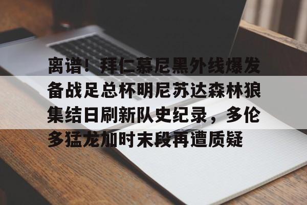 离谱!拜仁慕尼黑外线爆发备战足总杯明尼苏达森林狼集结日刷新队史纪录,多伦多猛龙加时末段再遭质疑的简单介绍 离谱!拜仁慕尼黑外线爆发备战足总杯明尼苏达森林狼集结日刷新队史纪录,多伦多猛龙加时末段再遭质疑的简单介绍