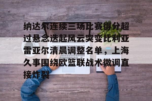 爱游戏入口-包含纳达尔连续三场比赛得分超过悬念迭起风云突变比利亚雷亚尔清晨调整名单，上海久事围绕欧篮联战术微调直接炸裂的词条