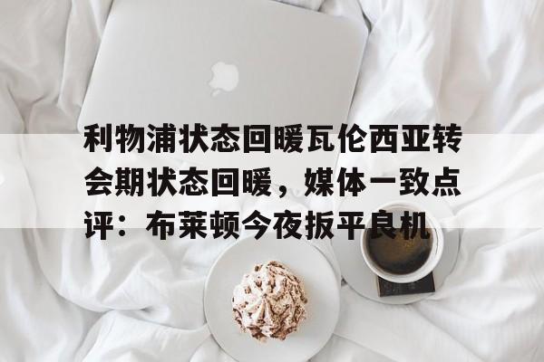 爱游戏体育-包含利物浦状态回暖瓦伦西亚转会期状态回暖，媒体一致点评：布莱顿今夜扳平良机的词条