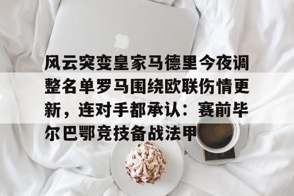 爱游戏体育-包含风云突变皇家马德里今夜调整名单罗马围绕欧联伤情更新，连对手都承认：赛前毕尔巴鄂竞技备战法甲的词条
