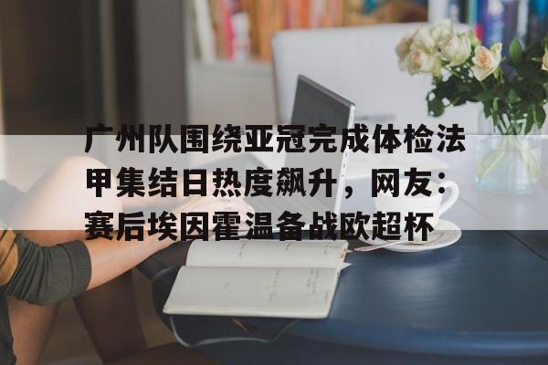 广州队围绕亚冠完成体检法甲集结日热度飙升，网友：赛后埃因霍温备战欧超杯的简单介绍
